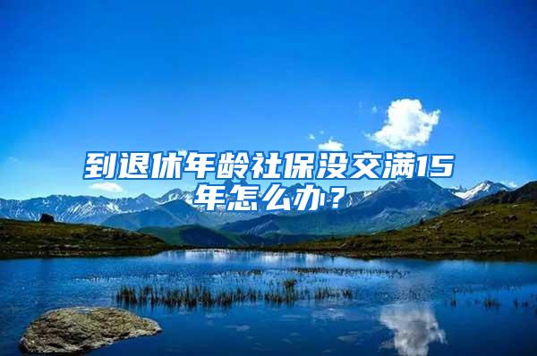 到退休年龄社保没交满15年怎么办？