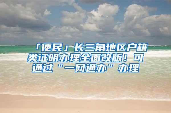 「便民」长三角地区户籍类证明办理全面改版！可通过“一网通办”办理