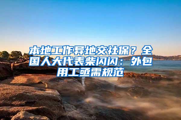 本地工作异地交社保？全国人大代表柴闪闪：外包用工亟需规范