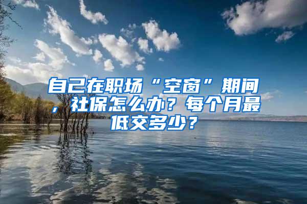 自己在职场“空窗”期间，社保怎么办？每个月最低交多少？