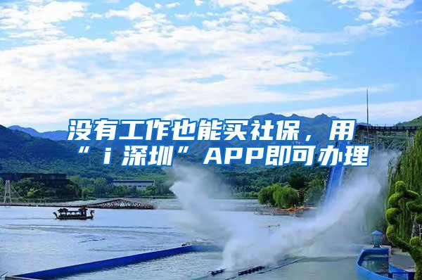 没有工作也能买社保，用“ｉ深圳”APP即可办理