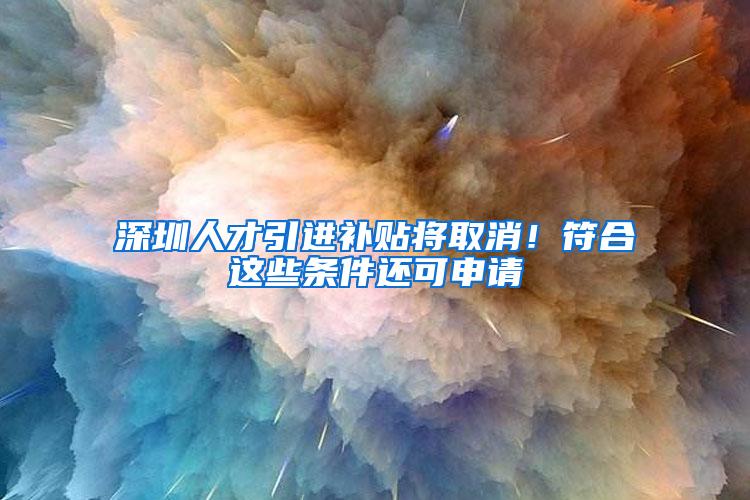 深圳人才引进补贴将取消！符合这些条件还可申请