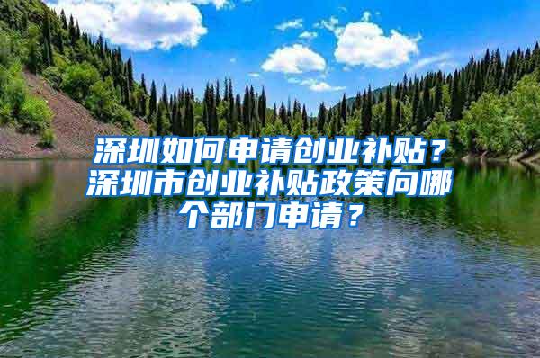 深圳如何申请创业补贴？深圳市创业补贴政策向哪个部门申请？