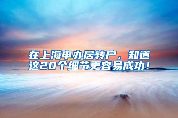 在上海申办居转户，知道这20个细节更容易成功！