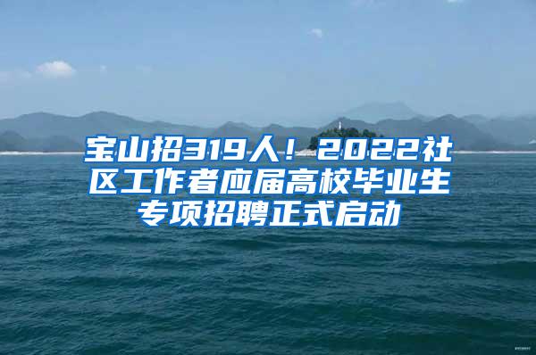 宝山招319人！2022社区工作者应届高校毕业生专项招聘正式启动