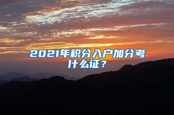 2021年积分入户加分考什么证？