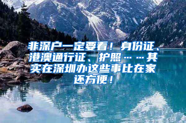 非深户一定要看！身份证、港澳通行证、护照……其实在深圳办这些事比在家还方便！