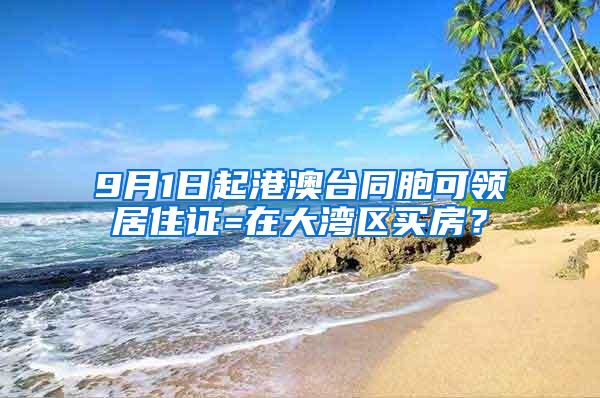 9月1日起港澳台同胞可领居住证=在大湾区买房？