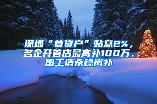 深圳“首贷户”贴息2%，名企开首店最高补100万，留工消杀稳岗补