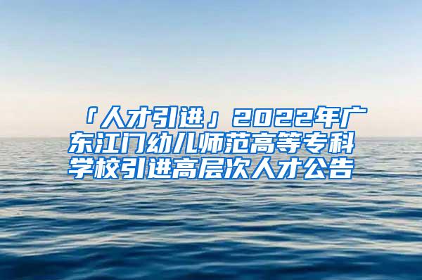 「人才引进」2022年广东江门幼儿师范高等专科学校引进高层次人才公告