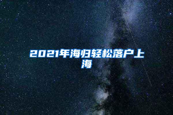 2021年海归轻松落户上海