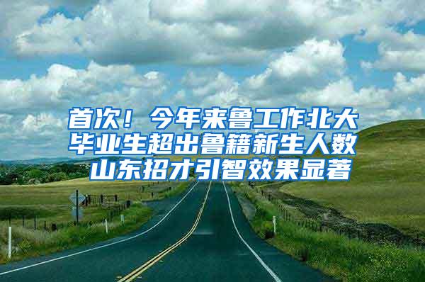 首次！今年来鲁工作北大毕业生超出鲁籍新生人数 山东招才引智效果显著