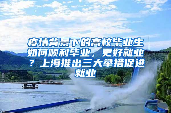 疫情背景下的高校毕业生如何顺利毕业，更好就业？上海推出三大举措促进就业