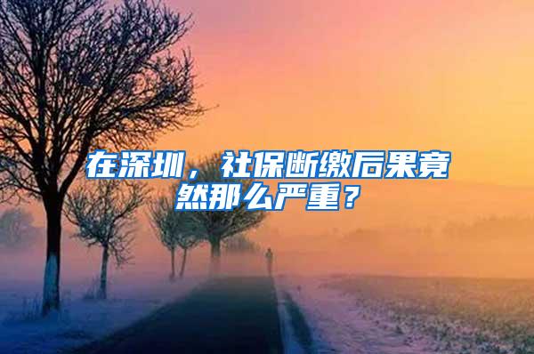 在深圳，社保断缴后果竟然那么严重？