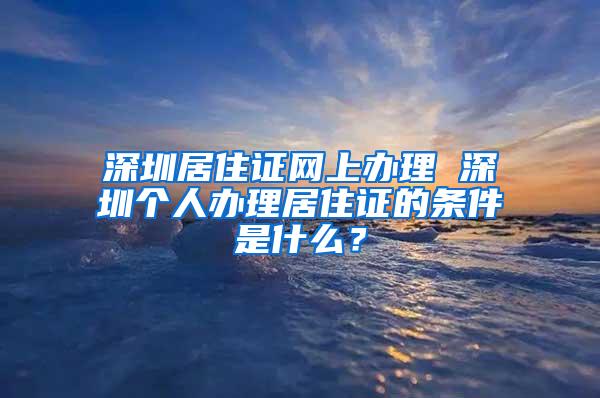 深圳居住证网上办理 深圳个人办理居住证的条件是什么？