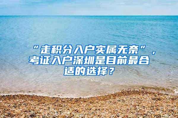 “走积分入户实属无奈”，考证入户深圳是目前最合适的选择？