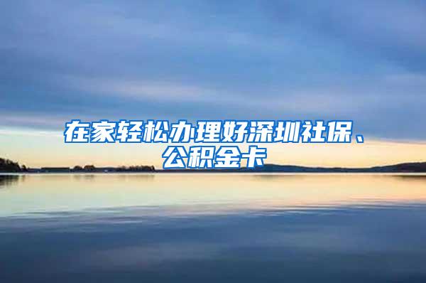 在家轻松办理好深圳社保、公积金卡