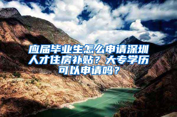 应届毕业生怎么申请深圳人才住房补贴？大专学历可以申请吗？