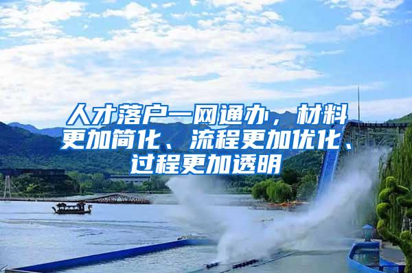 人才落户一网通办，材料更加简化、流程更加优化、过程更加透明