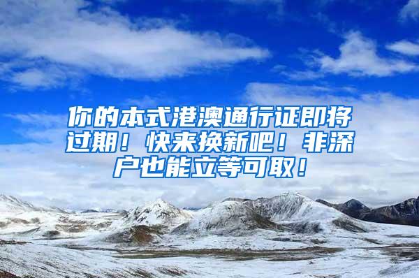 你的本式港澳通行证即将过期！快来换新吧！非深户也能立等可取！