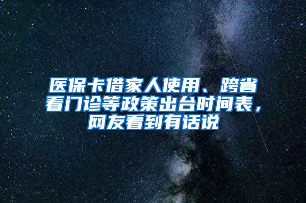 医保卡借家人使用、跨省看门诊等政策出台时间表，网友看到有话说