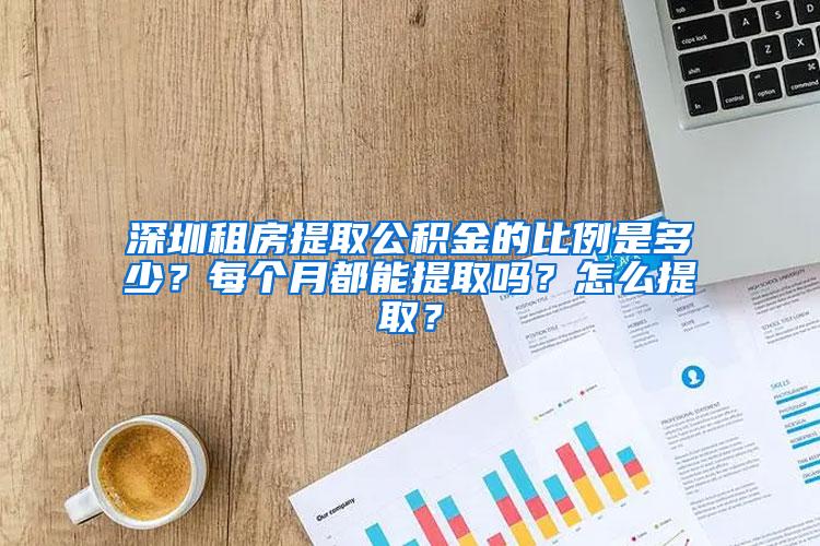 深圳租房提取公积金的比例是多少？每个月都能提取吗？怎么提取？