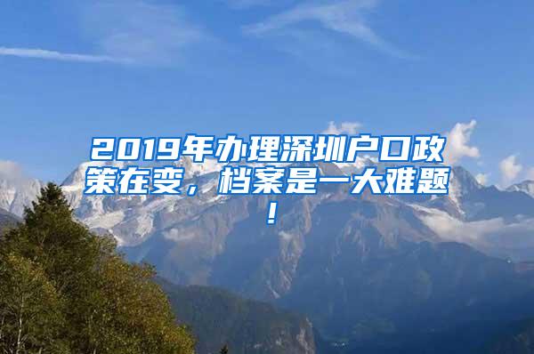 2019年办理深圳户口政策在变，档案是一大难题！