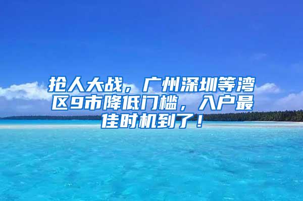 抢人大战，广州深圳等湾区9市降低门槛，入户最佳时机到了！