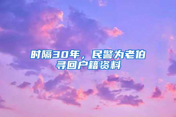 时隔30年，民警为老伯寻回户籍资料