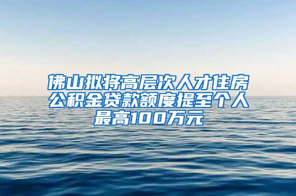 佛山拟将高层次人才住房公积金贷款额度提至个人最高100万元