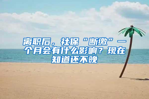 离职后，社保“断缴”一个月会有什么影响？现在知道还不晚