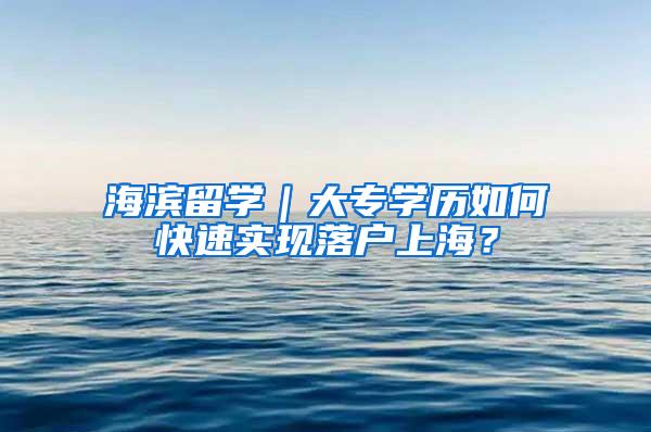 海滨留学｜大专学历如何快速实现落户上海？