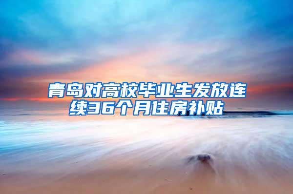 青岛对高校毕业生发放连续36个月住房补贴