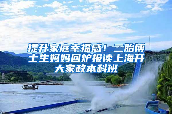 提升家庭幸福感！二胎博士生妈妈回炉报读上海开大家政本科班