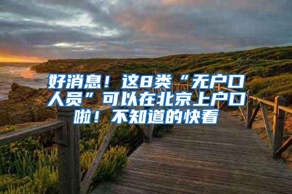 好消息！这8类“无户口人员”可以在北京上户口啦！不知道的快看