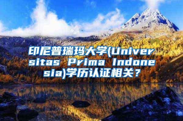 印尼普瑞玛大学(Universitas Prima Indonesia)学历认证相关？