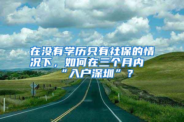 在没有学历只有社保的情况下，如何在三个月内“入户深圳”？