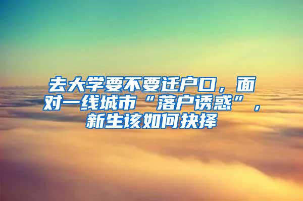 去大学要不要迁户口，面对一线城市“落户诱惑”，新生该如何抉择