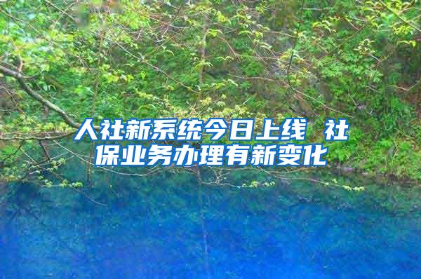 人社新系统今日上线 社保业务办理有新变化