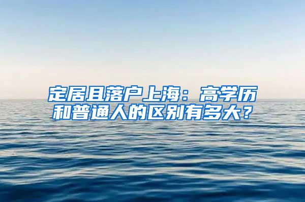 定居且落户上海：高学历和普通人的区别有多大？