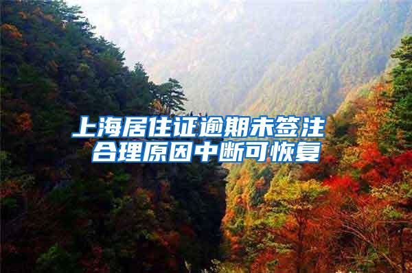 上海居住证逾期未签注 合理原因中断可恢复