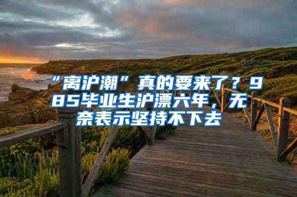 “离沪潮”真的要来了？985毕业生沪漂六年，无奈表示坚持不下去