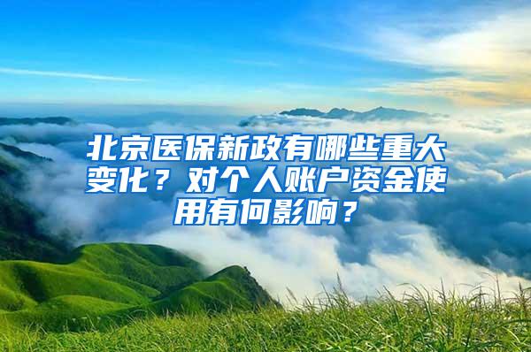 北京医保新政有哪些重大变化？对个人账户资金使用有何影响？