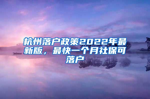 杭州落户政策2022年最新版，最快一个月社保可落户