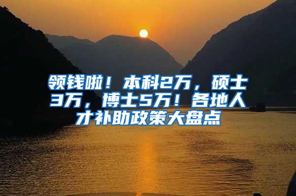 领钱啦！本科2万，硕士3万，博士5万！各地人才补助政策大盘点