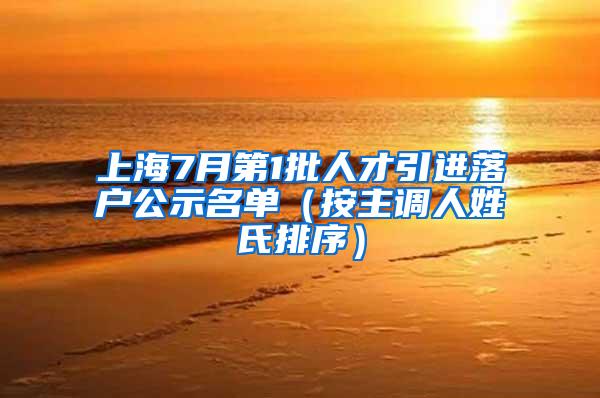 上海7月第1批人才引进落户公示名单（按主调人姓氏排序）