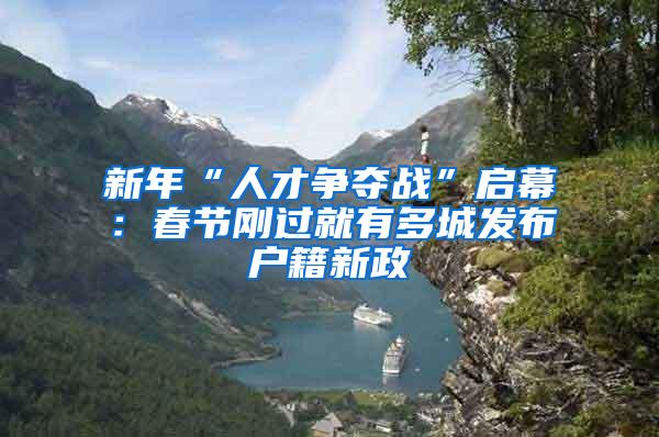 新年“人才争夺战”启幕：春节刚过就有多城发布户籍新政