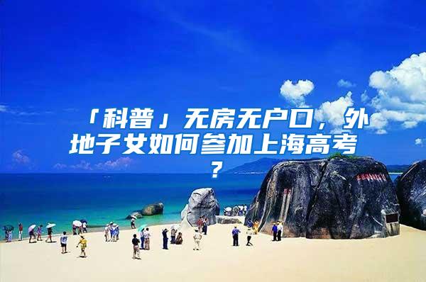 「科普」无房无户口，外地子女如何参加上海高考？