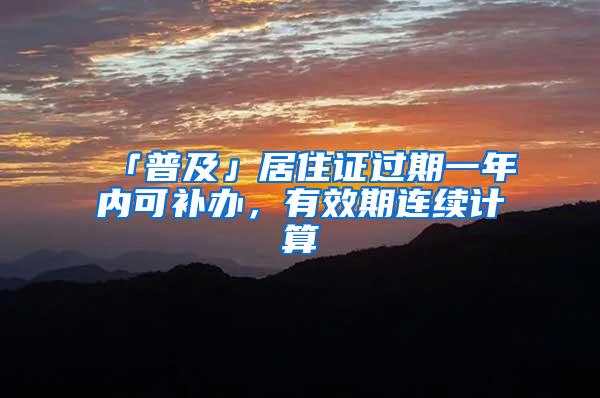 「普及」居住证过期一年内可补办，有效期连续计算