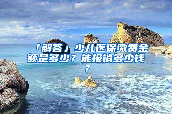 「解答」少儿医保缴费金额是多少？能报销多少钱？